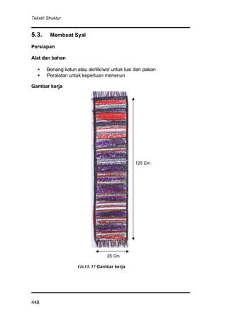 Tekstil Struktur
448
5.3. Membuat Syal
Persiapan
Alat dan bahan
• Benang katun atau akrilik/wol untuk lusi dan pakan
• Peralatan untuk keperluan menenun
Gambar kerja
Gb.13. 37 Gambar kerja
120 Cm
25 Cm
 