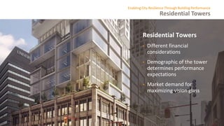 Residential Towers
Enabling City Resilience Through Building Performance
Residential Towers
• Different financial
considerations
• Demographic of the tower
determines performance
expectations
• Market demand for
maximizing vision glass
 