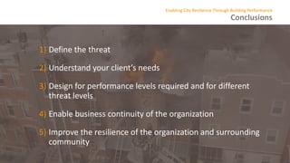 Conclusions
Enabling City Resilience Through Building Performance
1) Define the threat
2) Understand your client’s needs
3) Design for performance levels required and for different
threat levels
4) Enable business continuity of the organization
5) Improve the resilience of the organization and surrounding
community
 