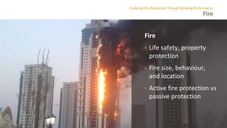 Fire
Enabling City Resilience Through Building Performance
Fire
• Life safety, property
protection
• Fire size, behaviour,
and location
• Active fire protection vs
passive protection
 