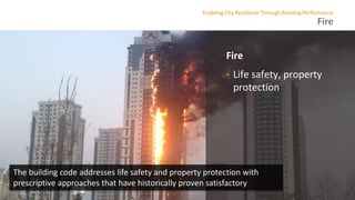 Fire
Enabling City Resilience Through Building Performance
Fire
• Life safety, property
protection
The building code addresses life safety and property protection with
prescriptive approaches that have historically proven satisfactory
 
