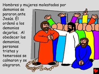 Hombres y mujeres molestados por
demonios se
pararon ante
Jesús. Él
ordenó a los
demonios
dejarlos. Al
obedecer los
demonios,
personas
tristes y
temerosas se
calmaron y se
alegraron.
 