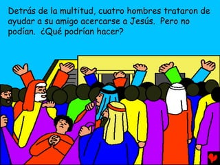 Detrás de la multitud, cuatro hombres trataron de
ayudar a su amigo acercarse a Jesús. Pero no
podían. ¿Qué podrían hacer?
 