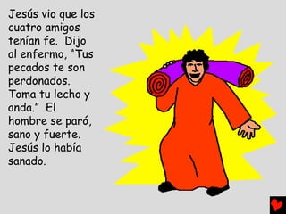 Jesús vio que los
cuatro amigos
tenían fe. Dijo
al enfermo, “Tus
pecados te son
perdonados.
Toma tu lecho y
anda.” El
hombre se paró,
sano y fuerte.
Jesús lo había
sanado.
 