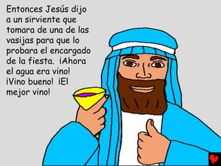 Entonces Jesús dijo
a un sirviente que
tomara de una de las
vasijas para que lo
probara el encargado
de la fiesta. ¡Ahora
el agua era vino!
¡Vino bueno! ¡El
mejor vino!
 