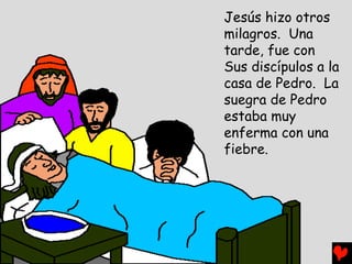 Jesús hizo otros
milagros. Una
tarde, fue con
Sus discípulos a la
casa de Pedro. La
suegra de Pedro
estaba muy
enferma con una
fiebre.
 