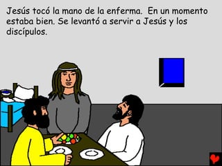 Jesús tocó la mano de la enferma. En un momento
estaba bien. Se levantó a servir a Jesús y los
discípulos.
 
