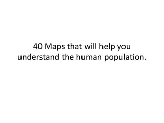 40 Maps that will help you
understand the human population.
 