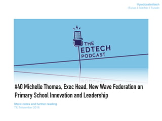 #40 Michelle Thomas, Exec Head, New Wave Federation on
Primary School Innovation and Leadership
Show notes and further reading
TX: November 2016
@podcastedtech
iTunes | Stitcher | TuneIn
 