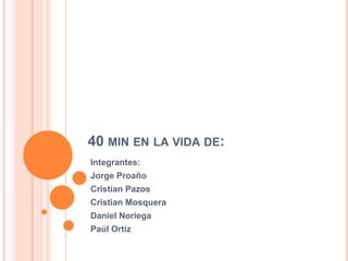 40 MIN EN LA VIDA DE:
Integrantes:
Jorge Proaño

Cristian Pazos
Cristian Mosquera
Daniel Noriega
Paúl Ortiz

 