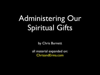 Administering Our
  Spiritual Gifts
       by Chris Burnett

   all material expanded on:
       ChrisandErma.com
 
