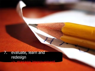 7. evaluate, learn and redesign -> manage improvement 