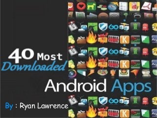 40 Most
Downloaded
Android Apps
By : Ryan Lawrence
 