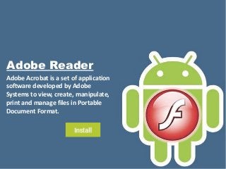 Adobe Reader
Adobe Acrobat is a set of application
software developed by Adobe
Systems to view, create, manipulate,
print and manage files in Portable
Document Format.
 