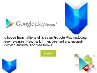 Google Play Books
Choose from millions of titles on Google Play including
new releases, New York Times best sellers, up-and-
coming authors, and free books.
 