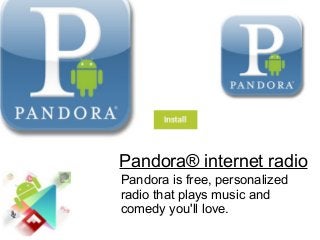 Pandora® internet radio
Pandora is free, personalized
radio that plays music and
comedy you'll love.
 