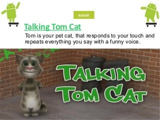 Talking Tom Cat
Tom is your pet cat, that responds to your touch and
repeats everything you say with a funny voice.
 