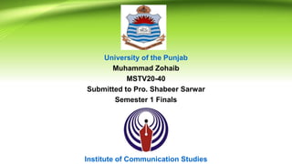 University of the Punjab
Muhammad Zohaib
MSTV20-40
Submitted to Pro. Shabeer Sarwar
Semester 1 Finals
Institute of Communication Studies
 