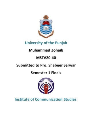 University of the Punjab
Muhammad Zohaib
MSTV20-40
Submitted to Pro. Shabeer Sarwar
Semester 1 Finals
Institute of Communication Studies
 