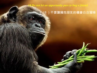 18.Do not let an opportunity pass to hug a friend.
（ 18 ）不要讓擁抱朋友的機會白白溜掉
。
 
