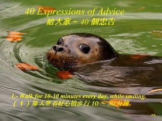 R.B.
40 Expressions of Advice
給大家～ 40 個忠告
1.- Walk for 10-30 minutes every day, while smiling.
（ 1 ） 天 着好心情 行每 带 步 10 ～ 30 分鐘。
 
