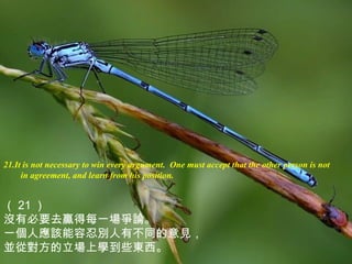21.It is not necessary to win every argument. One must accept that the other person is not
in agreement, and learn from his position.
（ 21 ）
沒有必要去贏得每一場爭論。
一個人應該能容忍別人有不同的意見，
並從對方的立場上學到些東西。
 