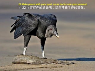 22.Make peace with your past, so as not to ruin your present.
（ 22 ）容忍你的過去吧，以免糟蹋了你的現在。
 