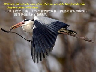 30.Work will not take care of us when we are sick. Our friends will.
Stay in contact with them.
（ 30 ）我們生病，工作不會因此減輕，而朋友會來照顧你。
請保持和朋友的聯繫吧。
 