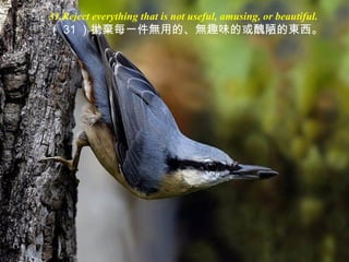 31.Reject everything that is not useful, amusing, or beautiful.
（ 31 ）拋棄每一件無用的、無趣味的或醜陋的東西。
 