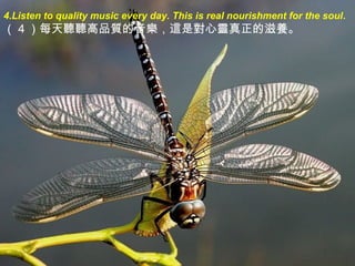 4.Listen to quality music every day. This is real nourishment for the soul.
（ 4 ）每天聽聽高品質的音樂，這是對心靈真正的滋養。
 