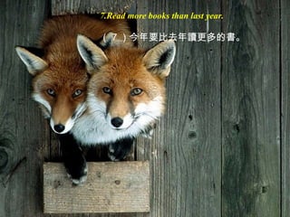 7.Read more books than last year.
（ 7 ）今年要比去年讀更多的書。
 