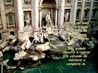 Dentro de você já existe uma linda obra de arte, a mais bela do universo. Seu grande desafio é retirar o excesso de mármore e completá-la.   