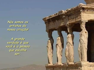 Nós somos os artistas da nossa criação! A grande verdade é que você é a pessoa que escolhe ser. 