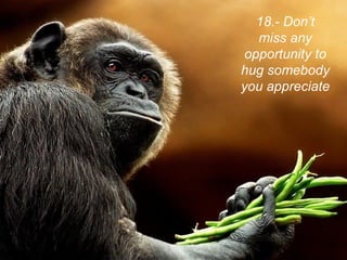 18.- Don’t
   miss any
 opportunity to
hug somebody
you appreciate
 