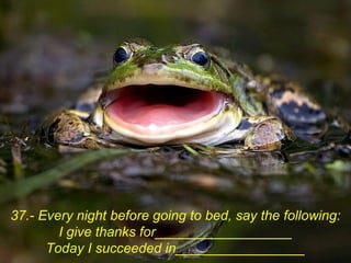 37.- Every night before going to bed, say the following:
        I give thanks for__________________
      Today I succeeded in_________________
 