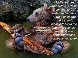 11.- Eat berries
and nuts and drink
green tea, lots of
water and a glass
of wine each day
(make sure to
make a toast to the
bounty in your life,
and do it with
someone whose
company you love)
 