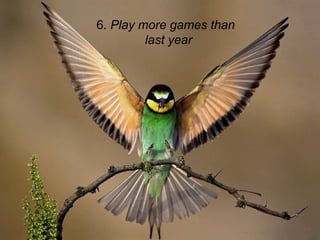 6. Play more games than
last year
 