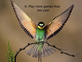 6. Play more games than
         last year
 