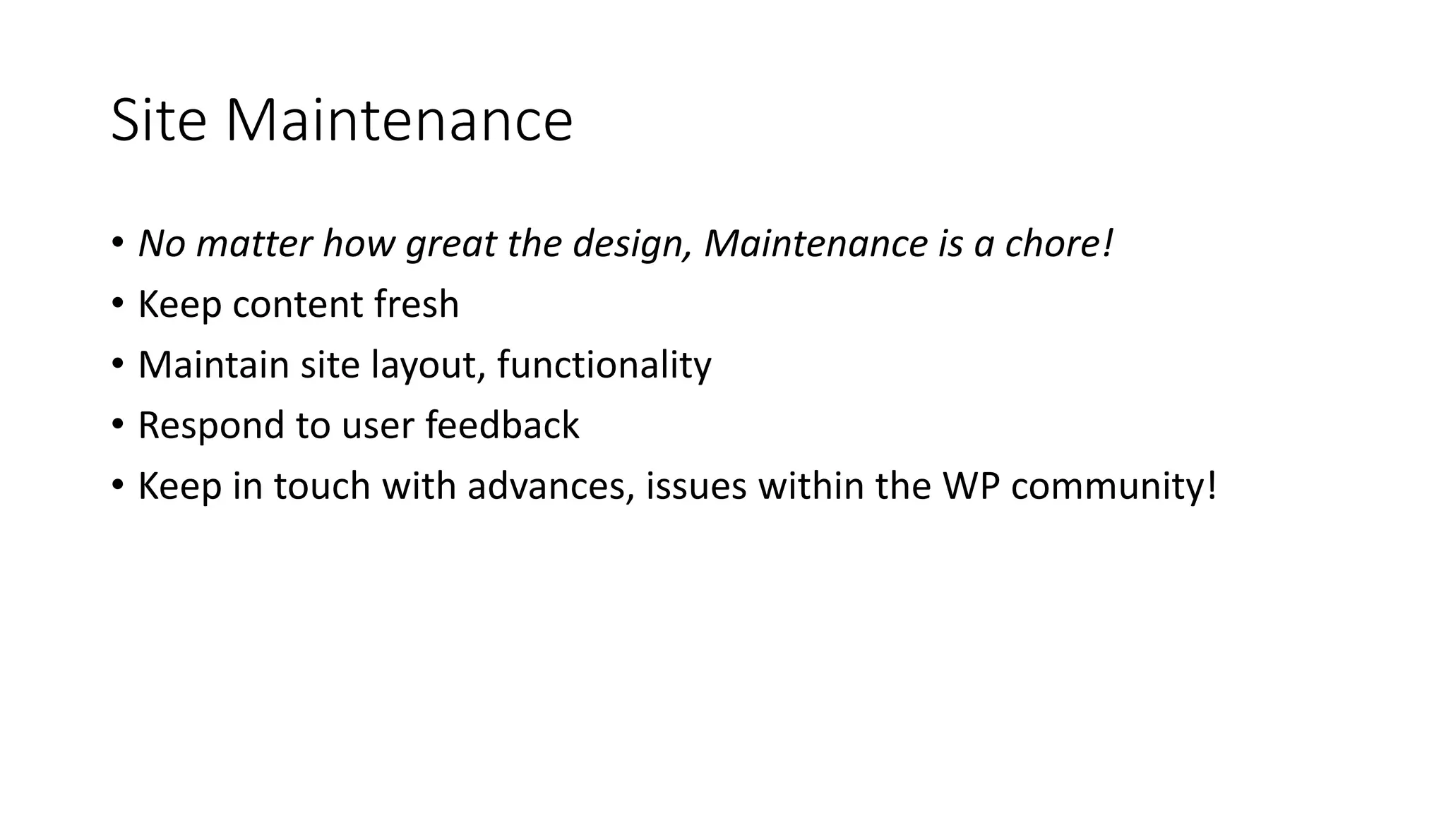 Site Maintenance
• No matter how great the design, Maintenance is a chore!
• Keep content fresh
• Maintain site layout, functionality
• Respond to user feedback
• Keep in touch with advances, issues within the WP community!
 