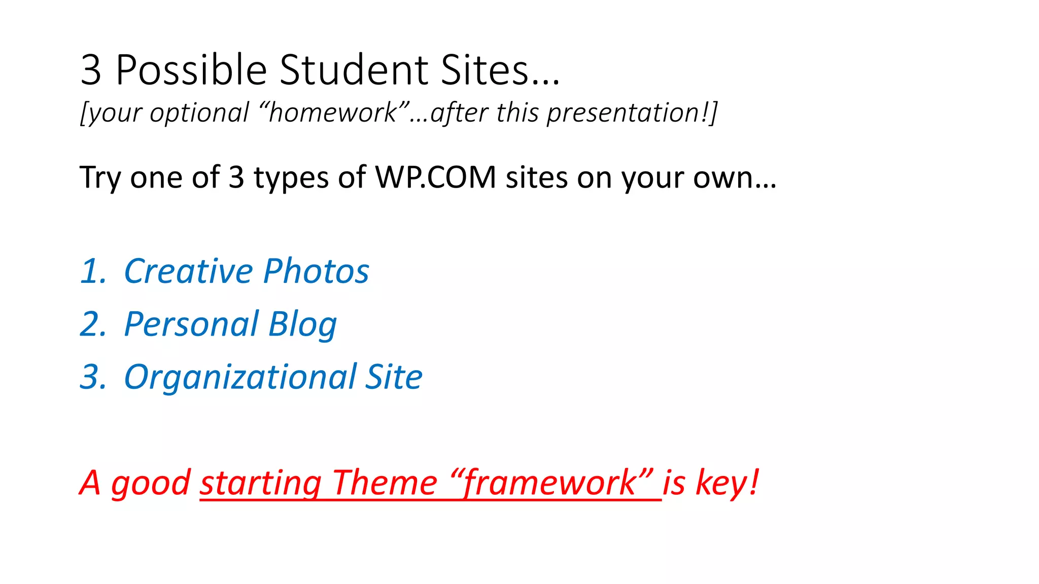 3 Possible Student Sites…
[your optional “homework”…after this presentation!]
Try one of 3 types of WP.COM sites on your own…
1. Creative Photos
2. Personal Blog
3. Organizational Site
A good starting Theme “framework” is key!
 