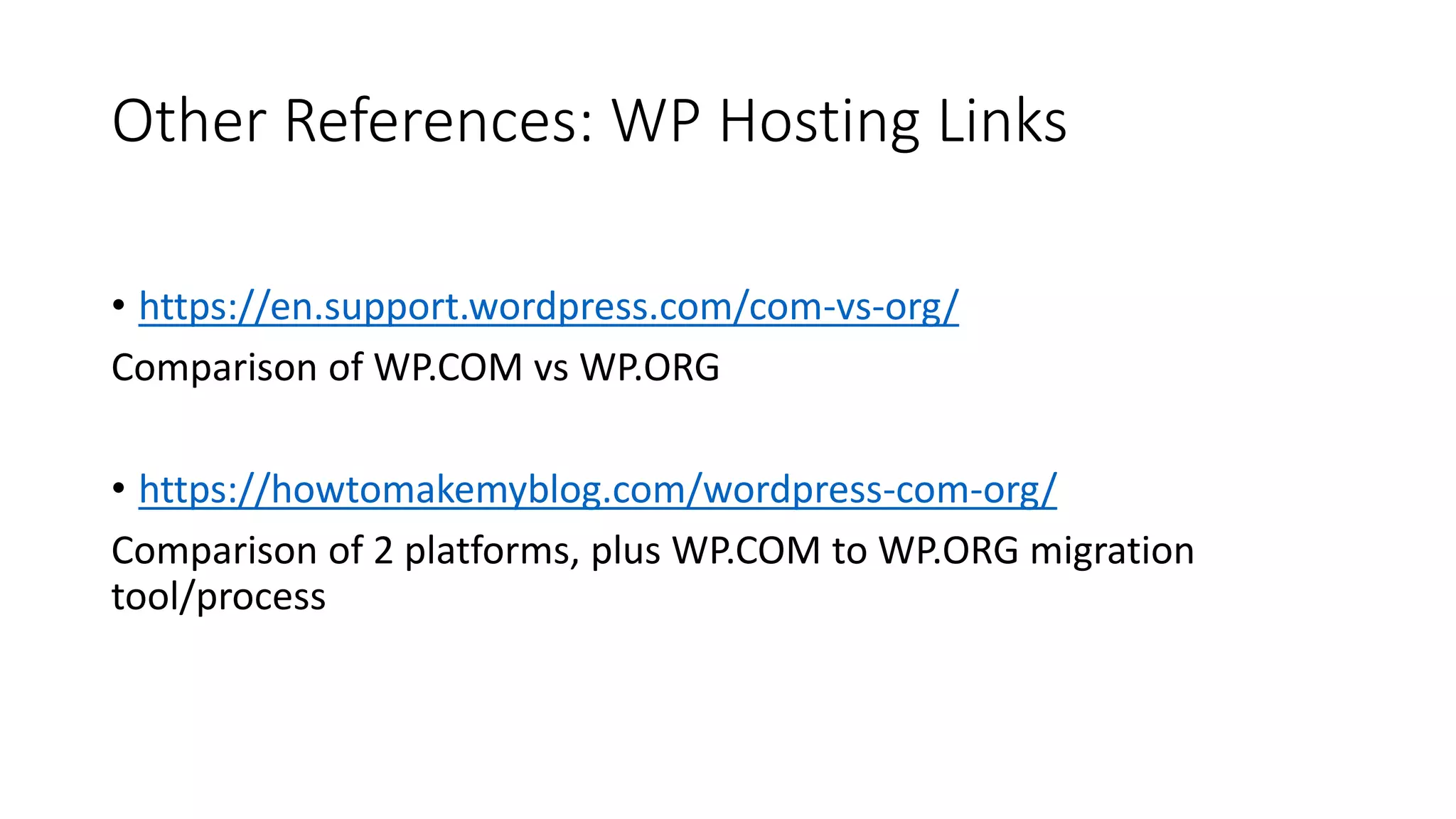 Other References: WP Hosting Links
• https://en.support.wordpress.com/com-vs-org/
Comparison of WP.COM vs WP.ORG
• https://howtomakemyblog.com/wordpress-com-org/
Comparison of 2 platforms, plus WP.COM to WP.ORG migration
tool/process
 