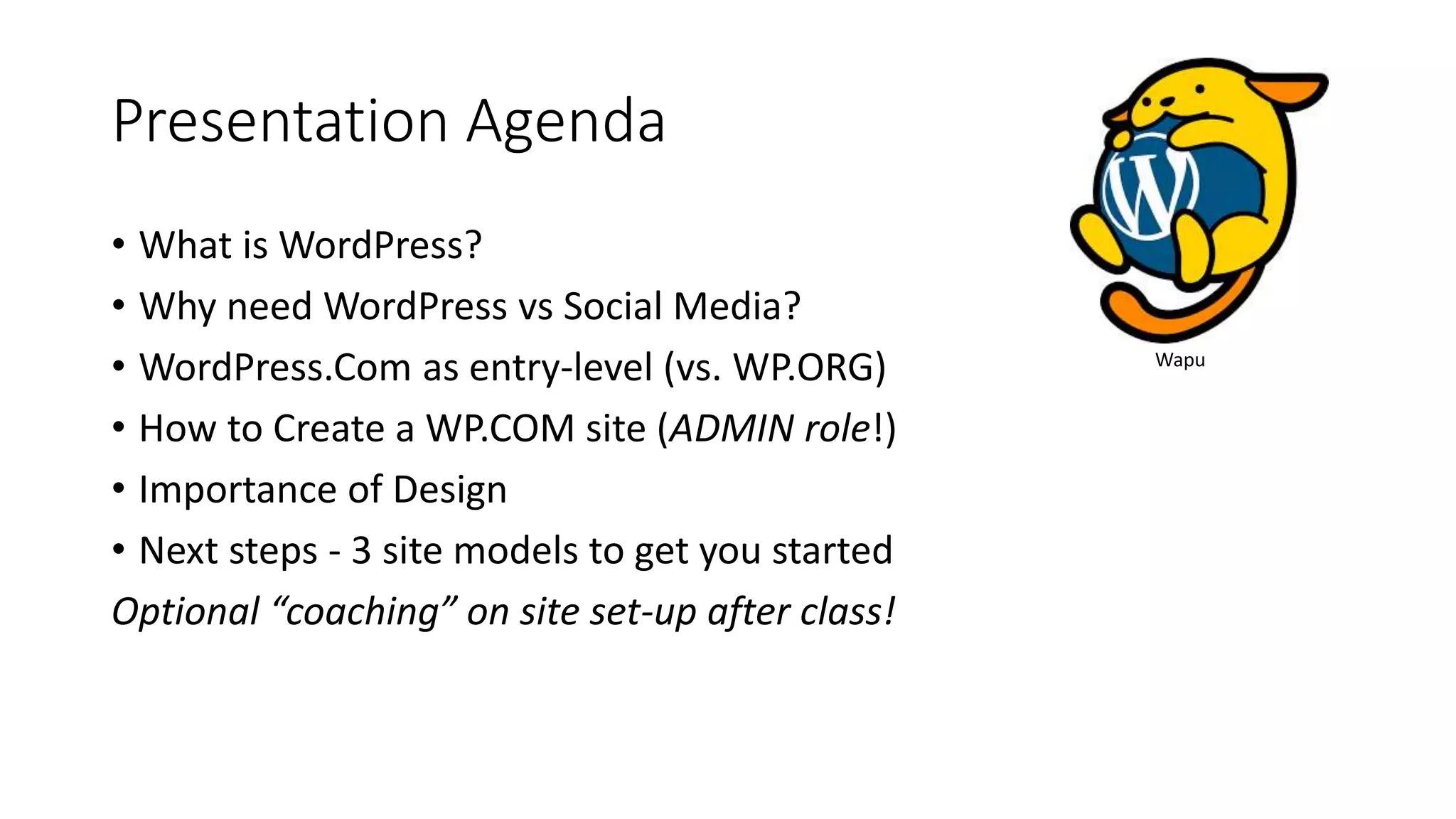 Presentation Agenda
• What is WordPress?
• Why need WordPress vs Social Media?
• WordPress.Com as entry-level (vs. WP.ORG)
• How to Create a WP.COM site (ADMIN role!)
• Importance of Design
• Next steps - 3 site models to get you started
Optional “coaching” on site set-up after class!
Wapu
 