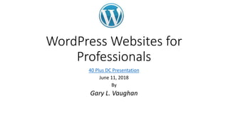 WordPress Websites for
Professionals
40 Plus DC Presentation
June 11, 2018
By
Gary L. Vaughan
 