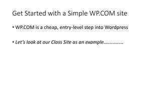 Get Started with a Simple WP.COM site
• WP.COM is a cheap, entry-level step into Wordpress
• Let’s look at our Class Site as an example…………….
 