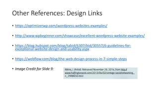 Other References: Design Links
• https://optimizerwp.com/wordpress-websites-examples/
• http://www.wpbeginner.com/showcase/excellent-wordpress-website-examples/
• https://blog.hubspot.com/blog/tabid/6307/bid/30557/6-guidelines-for-
exceptional-website-design-and-usability.aspx
• https://webflow.com/blog/the-web-design-process-in-7-simple-steps
• Image Credit for Slide 9:
 