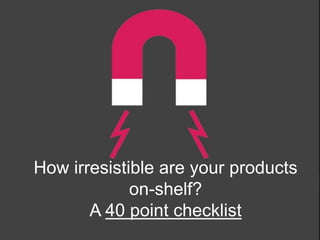 How irresistible are your products
on-shelf?
A 40 point checklist
 