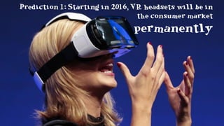 Prediction 1: Starting in 2016, VR headsets will be in
the consumer market
permanently
 