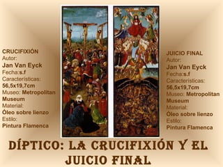 DÍPTICO: LA CRUCIFIXIÓN Y EL JUICIO FINAL CRUCIFIXIÓN Autor:  Jan Van Eyck Fecha: s.f Características: 56,5x19,7cm Museo:  Metropolitan Museum Material:  Óleo sobre lienzo Estilo:  Pintura Flamenca JUICIO FINAL Autor:  Jan Van Eyck Fecha: s.f Características: 56,5x19,7cm Museo:  Metropolitan Museum Material:  Óleo sobre lienzo Estilo:  Pintura Flamenca 