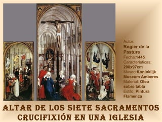 ALTAR DE LOS SIETE SACRAMENTOS CRUCIFIXIÓN EN UNA IGLESIA Autor:  Rogier de la Pasture Fecha: 1445 Características: 200x97cm Museo: Koninklijk Museum Amberes Material:  Oleo sobre tabla Estilo:  Pintura Flamenca 
