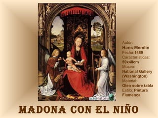 MADONA CON EL NIÑO Autor:  Hans Memlin Fecha: 1480 Características: 59x48cm Museo: National Gallery (Washington) Material:  Oleo sobre tabla Estilo:  Pintura Flamenca 